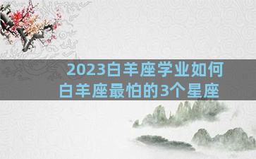 2023白羊座学业如何 白羊座最怕的3个星座